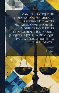 bokomslag Manuel Pratique Du Notariat, Ou Formulaire RaisonnÃ© Des Actes NotariÃ©s, Contenant Les Modifications Et Les Changements Indroduits Jusqu'Ã¿ Ce Jour,