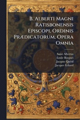 Saint Albertus (Magnus), Ãmile Borgnet, Jacques Quã(c)Tif, Ã&#137;mile Borgnet, Ã¿mile Borgnet, Jacques QuÃ(c)tif - B. Alberti Magni Ratisbonensis Episcopi, Ordinis PrÃ]dicatorum, Opera Omnia, Häftad