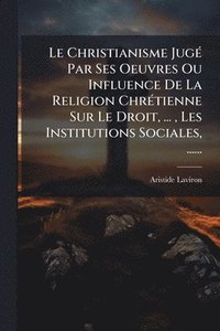 bokomslag Christianisme JugÃ(c) Par Ses Oeuvres Ou Influence De La Religion ChrÃ(c)tienne Sur Le Droit, ..., Les Institutions Sociales, ......