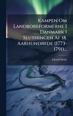 Edvard Holm - Kampen Om Landboreformerne I Danmark I Slutningen Af 18. Aarhundrede (1773-1791)..., Inbunden