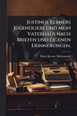 bokomslag Justinus Kerners Jugendliebe und mein Vaterhaus nach Briefen und eigenen Erinnerungen.
