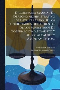 bokomslag Diccionario Manual De Derecho Administrativo Español Para Uso De Los Funcionarios Dependientes De Los Ministerios De GobernaciÃ3n Y Fomento Y De Los Alcaldes Y Ayuntamientos...