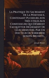 bokomslag Pratique Du Sacrement De La PÃ(c)nitence, Contenant Plusieurs Avis Très Utiles Aux Confesseurs Qui DÃ(c)sirent S'acquitter Dignement De Leur Ministère, Par Un Docteur De Sorbonne [joseph Brunet]...