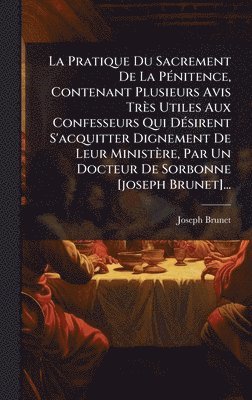Joseph Brunet - Pratique Du Sacrement De La PÃ(c)nitence, Contenant Plusieurs Avis Très Utiles Aux Confesseurs Qui DÃ(c)sirent S'acquitter Dignement De Leur Ministère, Par Un Docteur De Sorbonne [joseph Brunet]..., Inbunden