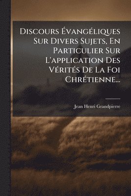 bokomslag Discours Ã¿vangÃ(c)liques Sur Divers Sujets, En Particulier Sur L'application Des VÃ(c)ritÃ(c)s De La Foi ChrÃ(c)tienne...