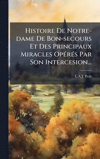 bokomslag Histoire De Notre-dame De Bon-secours Et Des Principaux Miracles OpÃ(c)rÃ(c)s Par Son Intercesion...