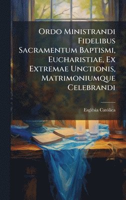 Ordo Ministrandi Fidelibus Sacramentum Baptismi, Eucharistiae, Ex Extremae Unctionis, Matrimoniumque Celebrandi