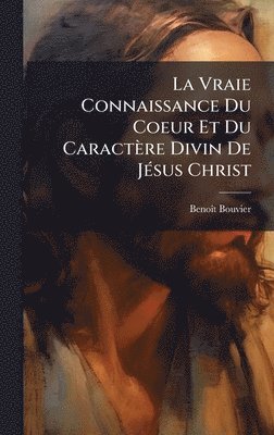 bokomslag La Vraie Connaissance Du Coeur Et Du Caractère Divin De JÃ(c)sus Christ