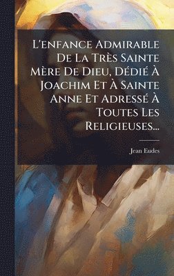 Jean Eudes - L'enfance Admirable De La Très Sainte Mère De Dieu, DÃ(c)diÃ(c) Ã Joachim Et Ã Sainte Anne Et AdressÃ(c) Ã Toutes Les Religieuses..., Inbunden