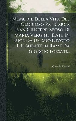 Giorgio Fossati - Memorie Della Vita Del Glorioso Patriarca San Giuseppe, Sposo Di Maria Vergine, Date In Luce Da Un Suo Divoto E Figurate In Rame Da Giorgio Fossati..., Inbunden