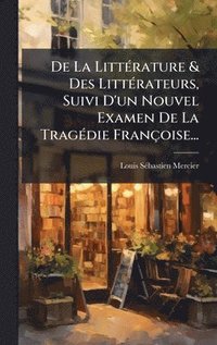 bokomslag De La LittÃ(c)rature & Des LittÃ(c)rateurs, Suivi D'un Nouvel Examen De La TragÃ(c)die Françoise...