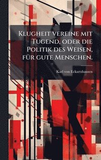 bokomslag Klugheit vereine mit Tugend, oder die Politik des Weisen, fÃ1/4r gute Menschen.