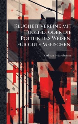 bokomslag Klugheit vereine mit Tugend, oder die Politik des Weisen, fÃ1/4r gute Menschen.