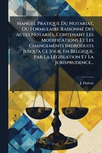 bokomslag Manuel Pratique Du Notariat, Ou Formulaire RaisonnÃ(c) Des Actes NotariÃ(c)s, Contenant Les Modifications Et Les Changements Indroduits Jusqu'Ã Ce Jou