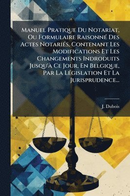 bokomslag Manuel Pratique Du Notariat, Ou Formulaire RaisonnÃ(c) Des Actes NotariÃ(c)s, Contenant Les Modifications Et Les Changements Indroduits Jusqu'Ã Ce Jou