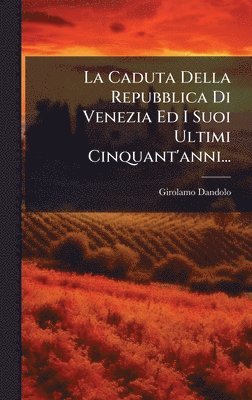 bokomslag La Caduta Della Repubblica Di Venezia Ed I Suoi Ultimi Cinquant'anni...