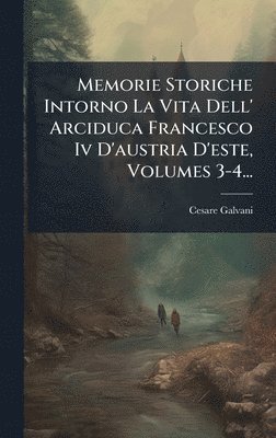 bokomslag Memorie Storiche Intorno La Vita Dell' Arciduca Francesco Iv D'austria D'este, Volumes 3-4...