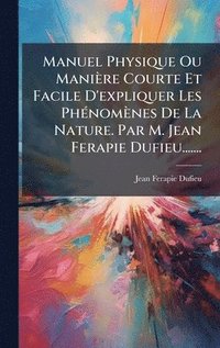 bokomslag Manuel Physique Ou Manière Courte Et Facile D'expliquer Les PhÃ(c)nomènes De La Nature. Par M. Jean Ferapie Dufieu.......