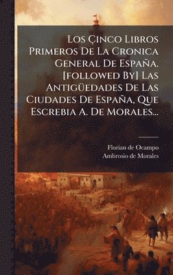 Ãinco Libros Primeros De La Cronica General De España. [followed By] Las AntigÃ1/4edades De Las Ciudades De España, Que Escrebia A. De Morales...