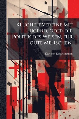 bokomslag Klugheit vereine mit Tugend, oder die Politik des Weisen, fÃ1/4r gute Menschen.