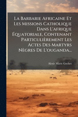 bokomslag Barbarie Africaine Et Les Missions Catholique Dans L'afrique Ã¿quatoriale, Contenant Particulièrement Les Actes Des Martyrs Nègres De L'ouganda...