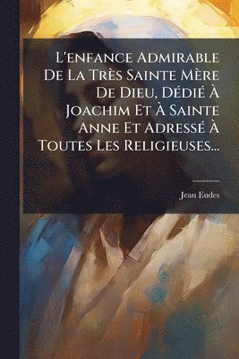 Jean Eudes - L'enfance Admirable De La Très Sainte Mère De Dieu, DÃ(c)diÃ(c) Ã Joachim Et Ã Sainte Anne Et AdressÃ(c) Ã Toutes Les Religieuses..., Häftad