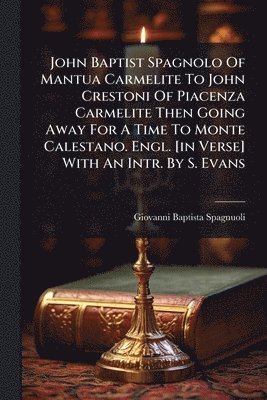 Giovanni Baptista Spagnuoli - John Baptist Spagnolo Of Mantua Carmelite To John Crestoni Of Piacenza Carmelite Then Going Away For A Time To Monte Calestano. Engl. [in Verse] With An Intr. By S. Evans, Häftad