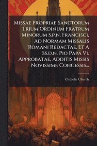 bokomslag Missae Propriae Sanctorum Trium Ordinum Fratrum Minorum S.p.n. Francisci, Ad Normam Missalis Romani Redactae, Et A Ss.d.n. Pio Papa Vi. Approbatae, Additis Missis Novissime Concessis...