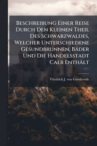 bokomslag Beschreibung Einer Reise Durch Den Kleinen Theil Des Schwarzwaldes, Welcher Unterschiedene Gesundbrunnen, Bäder Und Die Handelsstadt Calb Enthält
