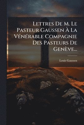 bokomslag Lettres De M. Le Pasteur Gaussen Ã? La VÃ(c)nÃ(c)rable Compagnie Des Pasteurs De Genève...