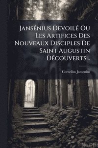 bokomslag JansÃ(c)nius DevoilÃ(c) Ou Les Artifices Des Nouveaux Disciples De Saint Augustin DÃ(c)couverts...