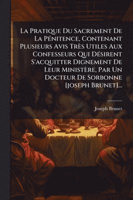 Joseph Brunet - Pratique Du Sacrement De La PÃ(c)nitence, Contenant Plusieurs Avis Très Utiles Aux Confesseurs Qui DÃ(c)sirent S'acquitter Dignement De Leur Ministère, Par Un Docteur De Sorbonne [joseph Brunet]..., Häftad