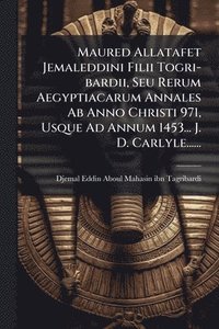 bokomslag Maured Allatafet Jemaleddini Filii Togri-bardii, Seu Rerum Aegyptiacarum Annales Ab Anno Christi 971, Usque Ad Annum 1453... J. D. Carlyle......