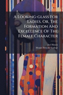 bokomslag A Looking-glass For Ladies, Or, The Formation And Excellence Of The Female Character