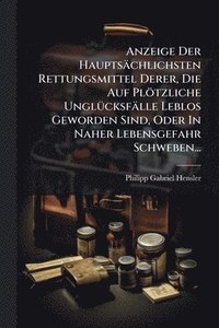 bokomslag Anzeige Der Hauptsächlichsten Rettungsmittel Derer, Die Auf Plötzliche UnglÃ1/4cksfälle Leblos Geworden Sind, Oder In Naher Lebensgefahr Schweben...