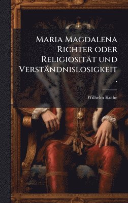 Wilhelm Kothe - Maria Magdalena Richter oder Religiosität und Verständnislosigkeit., Inbunden