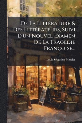 bokomslag De La LittÃ(c)rature & Des LittÃ(c)rateurs, Suivi D'un Nouvel Examen De La TragÃ(c)die Françoise...