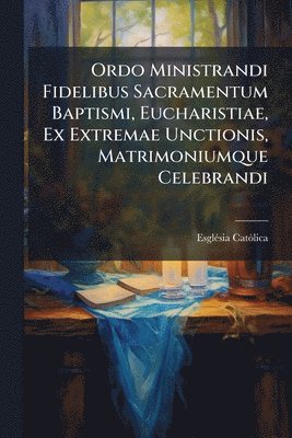 Ordo Ministrandi Fidelibus Sacramentum Baptismi, Eucharistiae, Ex Extremae Unctionis, Matrimoniumque Celebrandi