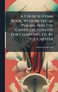 bokomslag A Church Hymn Book, With Metrical Psalms, And The Canticles Pointed For Chanting, Ed. By C.j. Chester