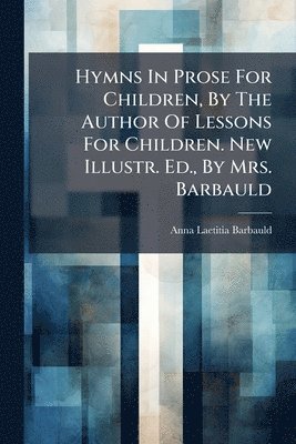 Hymns In Prose For Children, By The Author Of Lessons For Children. New Illustr. Ed., By Mrs. Barbauld