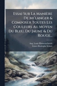 bokomslag Essai Sur La Manière De MÃ(c)langer & Composer Toutes Les Couleurs Au Moyen Du Bleu, Du Jaune & Du Rouge...