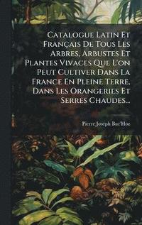 bokomslag Catalogue Latin Et Français De Tous Les Arbres, Arbustes Et Plantes Vivaces Que L'on Peut Cultiver Dans La France En Pleine Terre, Dans Les Orangeries Et Serres Chaudes...