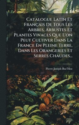 Catalogue Latin Et Français De Tous Les Arbres, Arbustes Et Plantes Vivaces Que L'on Peut Cultiver Dans La France En Pleine Terre, Dans Les Orangeries Et Serres Chaudes...