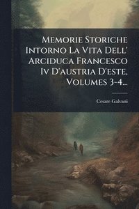 bokomslag Memorie Storiche Intorno La Vita Dell' Arciduca Francesco Iv D'austria D'este, Volumes 3-4...