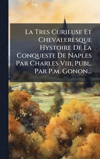 bokomslag La Tres Curieuse Et Chevaleresque Hystoire De La Conqueste De Naples Par Charles Viii, Publ. Par P.m. Gonon...