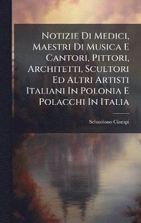 bokomslag Notizie Di Medici, Maestri Di Musica E Cantori, Pittori, Architetti, Scultori Ed Altri Artisti Italiani In Polonia E Polacchi In Italia