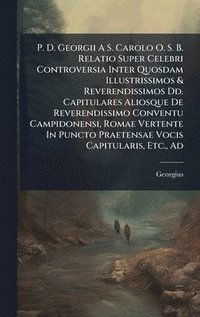 bokomslag P. D. Georgii A S. Carolo O. S. B. Relatio Super Celebri Controversia Inter Quosdam Illustrissimos & Reverendissimos Dd. Capitulares Aliosque De Reverendissimo Conventu Campidonensi, Romae Vertente...