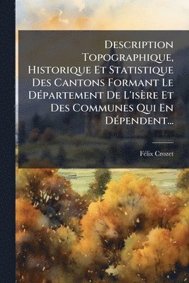 bokomslag Description Topographique, Historique Et Statistique Des Cantons Formant Le DÃ(c)partement De L'isère Et Des Communes Qui En DÃ(c)pendent...