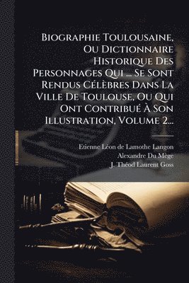 bokomslag Biographie Toulousaine, Ou Dictionnaire Historique Des Personnages Qui ... Se Sont Rendus CÃ(c)lèbres Dans La Ville De Toulouse, Ou Qui Ont ContribuÃ(c) Ã¿ Son Illustration, Volume 2...