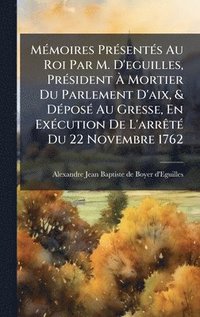 bokomslag MÃ©moires PrÃ©sentÃ©s Au Roi Par M. D'eguilles, PrÃ©sident Ã¿ Mortier Du Parlement D'aix, & DÃ©posÃ© Au Gresse, En ExÃ©cution De L'arrÃªtÃ© Du 22 Nove